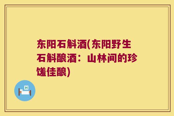 东阳石斛酒(东阳野生石斛酿酒：山林间的珍馐佳酿)