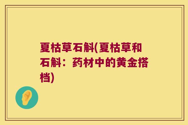 夏枯草石斛(夏枯草和石斛:药材中的黄金搭档) 夏枯草石斛(夏枯草和石斛:药材中的黄金搭档)