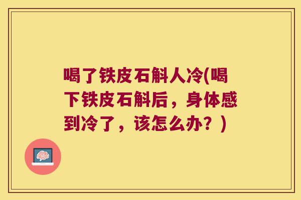 喝了铁皮石斛人冷(喝下铁皮石斛后，身体感到冷了，该怎么办？)