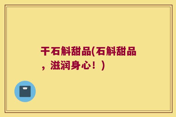 干石斛甜品(石斛甜品，滋润身心！)