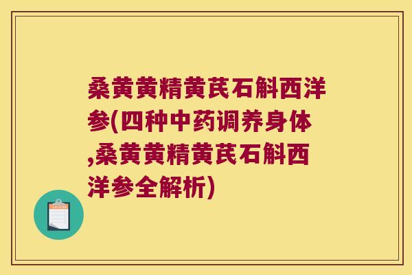 桑黄黄精黄芪石斛西洋参(四种调养身体,桑黄黄精黄芪石斛西洋参全解析)
