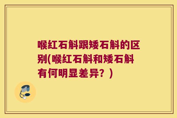 喉红石斛跟矮石斛的区别(喉红石斛和矮石斛有何明显差异？)