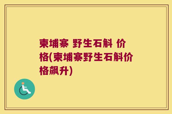柬埔寨 野生石斛 价格(柬埔寨野生石斛价格飙升)