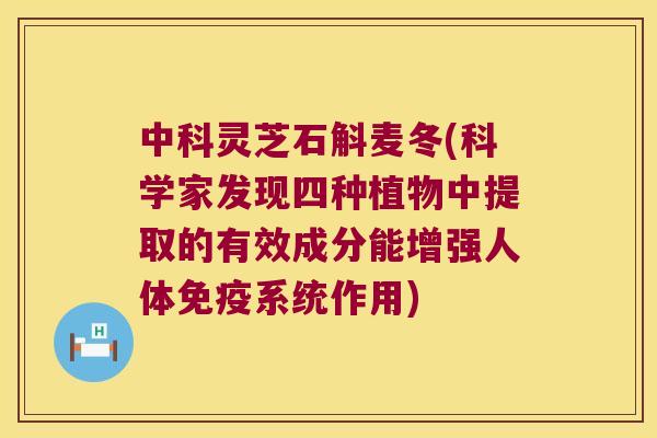 中科灵芝石斛麦冬(科学家发现四种植物中提取的有效成分能增强人体系统作用) 中科灵芝石斛麦冬(科学家发现四种植物中提取的有效成分能增强人体系统作用)