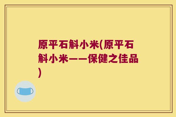 原平石斛小米(原平石斛小米——保健之佳品) 原平石斛小米(原平石斛小米——保健之佳品)