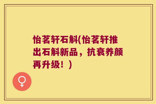 怡茗轩石斛(怡茗轩推出石斛新品，抗衰养颜再升级！)
