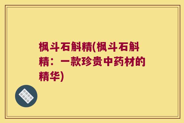 枫斗石斛精(枫斗石斛精：一款珍贵中药材的精华)