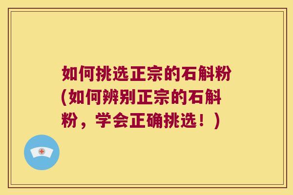 如何挑选正宗的石斛粉(如何辨别正宗的石斛粉，学会正确挑选！)