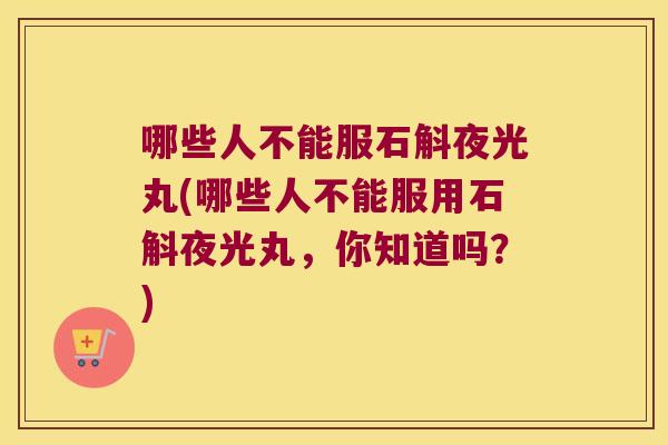 哪些人不能服石斛夜光丸(哪些人不能服用石斛夜光丸，你知道吗？)