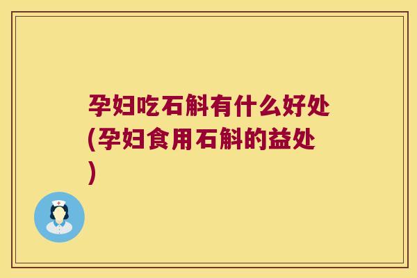 孕妇吃石斛有什么好处(孕妇食用石斛的益处)