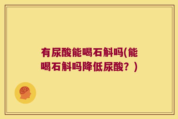 有尿酸能喝石斛吗(能喝石斛吗降低尿酸？)