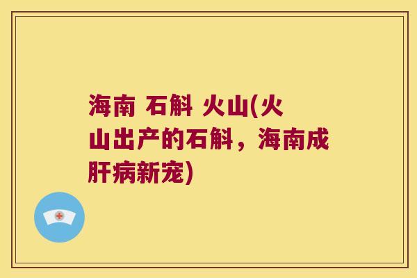 海南 石斛 火山(火山出产的石斛，海南成肝病新宠)