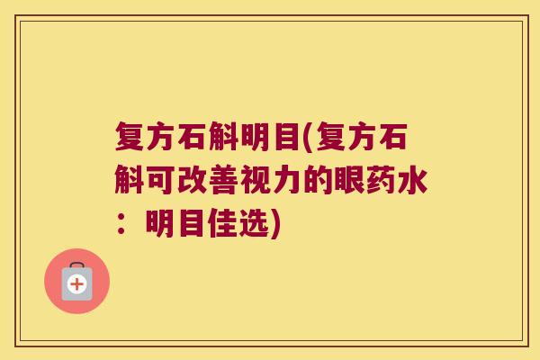 复方石斛明目(复方石斛可改善视力的眼药水：明目佳选)