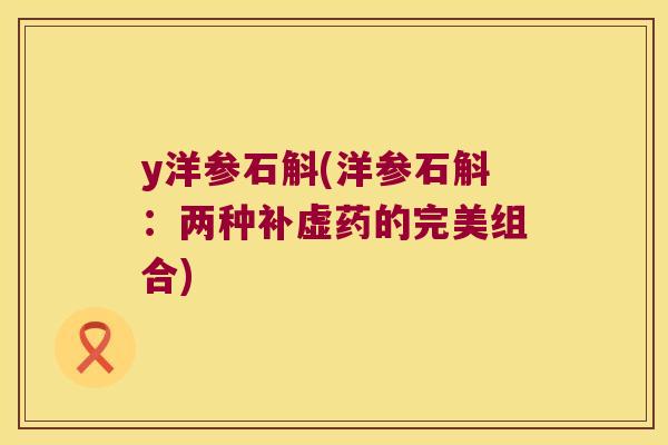 y洋参石斛(洋参石斛：两种补虚药的完美组合)