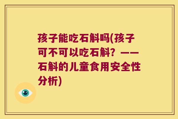 孩子能吃石斛吗(孩子可不可以吃石斛？——石斛的儿童食用安全性分析)