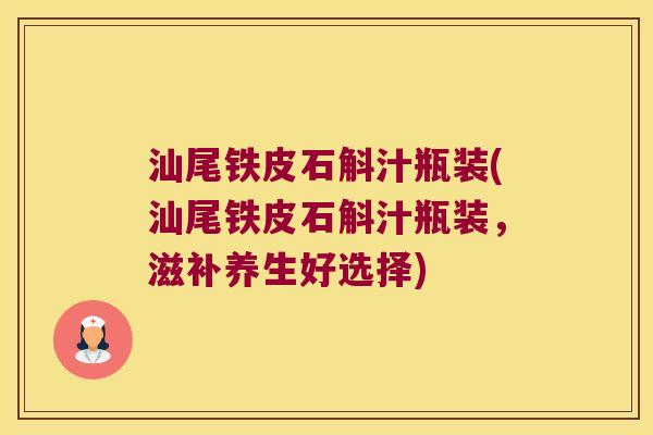 汕尾铁皮石斛汁瓶装(汕尾铁皮石斛汁瓶装，滋补养生好选择)