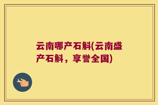 云南哪产石斛(云南盛产石斛，享誉全国)