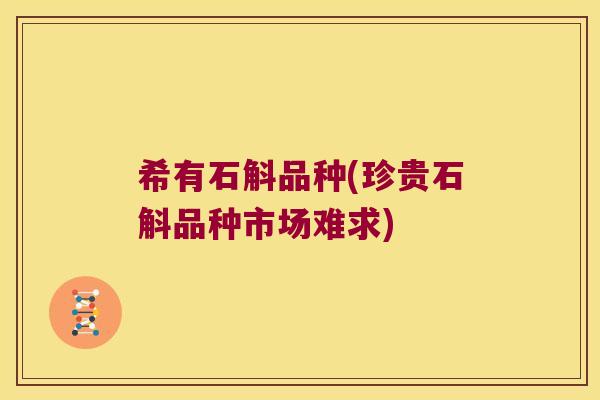 希有石斛品种(珍贵石斛品种市场难求) 希有石斛品种(珍贵石斛品种市场难求)