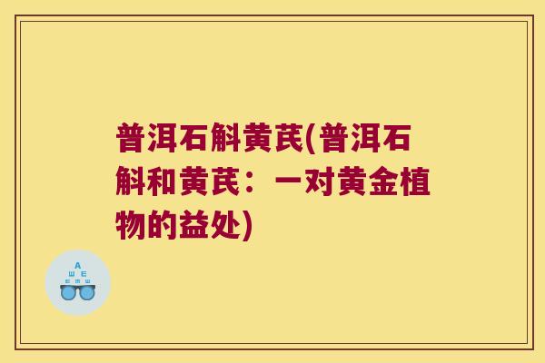 普洱石斛黄芪(普洱石斛和黄芪：一对黄金植物的益处)