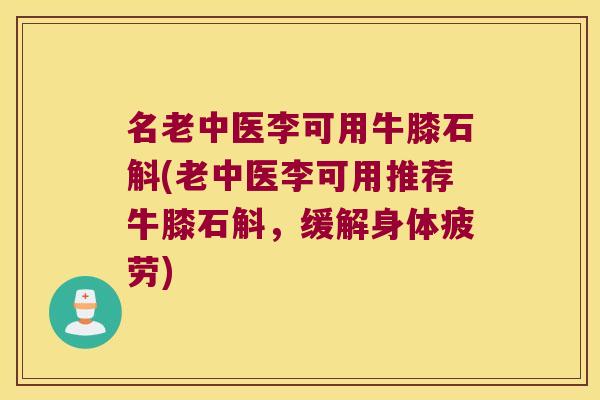 名老中医李可用牛膝石斛(老中医李可用推荐牛膝石斛，缓解身体疲劳)
