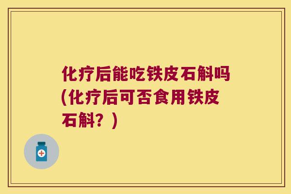 化疗后能吃铁皮石斛吗(化疗后可否食用铁皮石斛？)