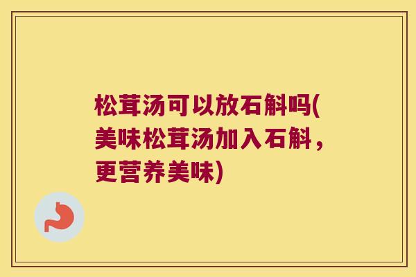 松茸汤可以放石斛吗(美味松茸汤加入石斛，更营养美味)