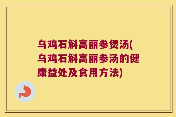 乌鸡石斛高丽参煲汤(乌鸡石斛高丽参汤的健康益处及食用方法)