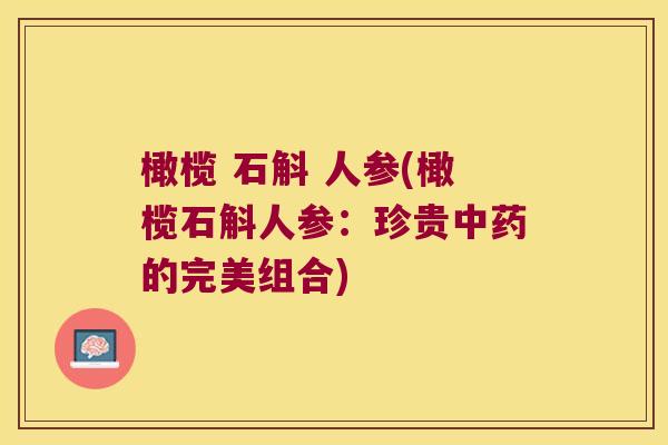 橄榄 石斛 人参(橄榄石斛人参：珍贵中药的完美组合)