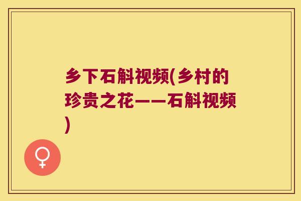 乡下石斛视频(乡村的珍贵之花——石斛视频)