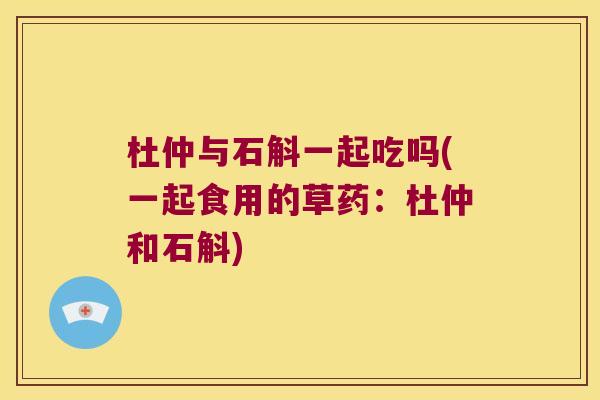 杜仲与石斛一起吃吗(一起食用的草药：杜仲和石斛)