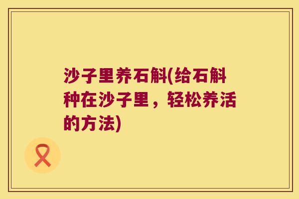 沙子里养石斛(给石斛种在沙子里，轻松养活的方法)