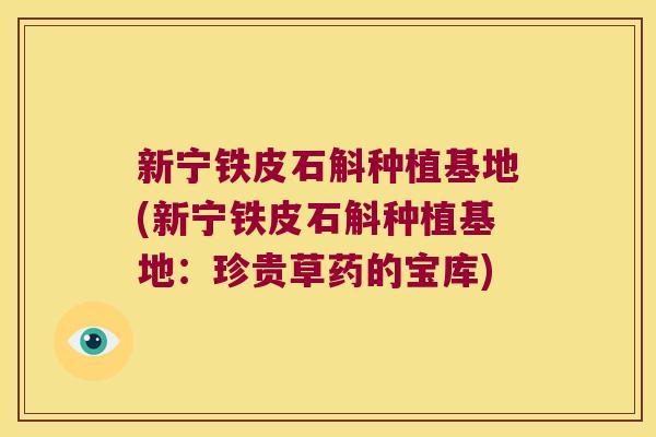 新宁铁皮石斛种植基地(新宁铁皮石斛种植基地:珍贵草药的宝库) 新宁铁皮石斛种植基地(新宁铁皮石斛种植基地:珍贵草药的宝库)