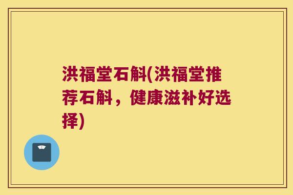 洪福堂石斛(洪福堂推荐石斛，健康滋补好选择)