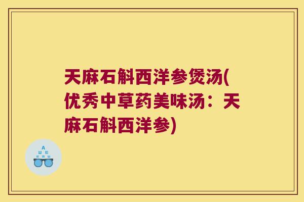 天麻石斛西洋参煲汤(优秀中草药美味汤：天麻石斛西洋参)