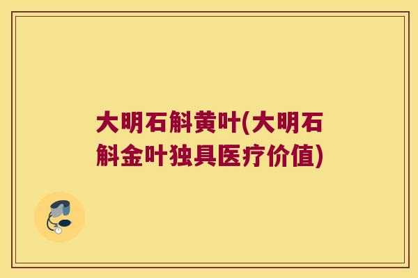 大明石斛黄叶(大明石斛金叶独具医疗价值) 大明石斛黄叶(大明石斛金叶独具医疗价值)