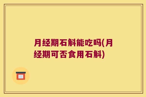 月经期石斛能吃吗(月经期可否食用石斛)