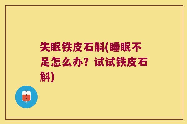 失眠铁皮石斛(睡眠不足怎么办？试试铁皮石斛)