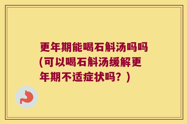 更年期能喝石斛汤吗吗(可以喝石斛汤缓解更年期不适症状吗？)