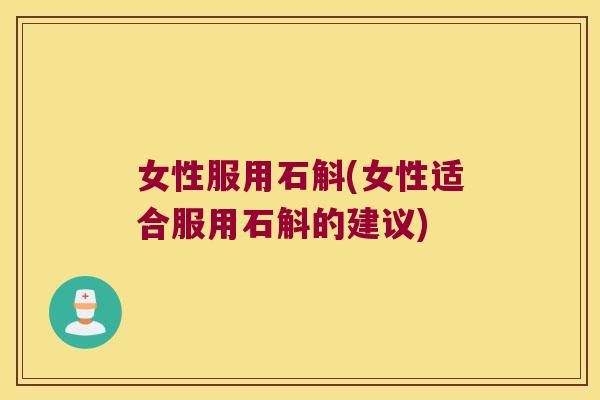 女性服用石斛(女性适合服用石斛的建议)