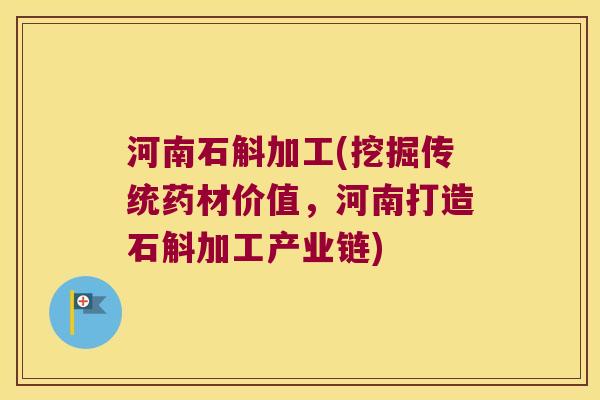 河南石斛加工(挖掘传统药材价值，河南打造石斛加工产业链)
