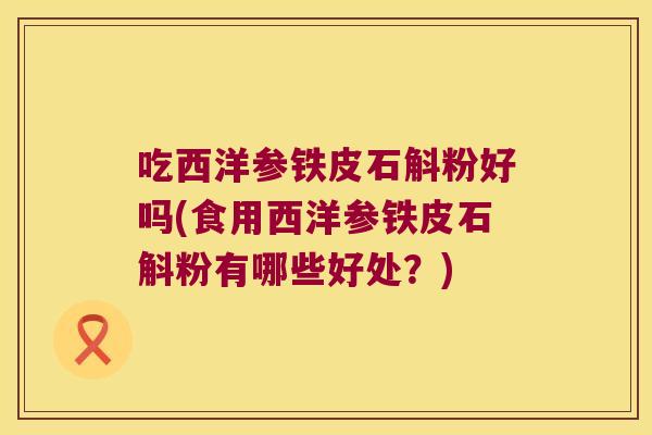 吃西洋参铁皮石斛粉好吗(食用西洋参铁皮石斛粉有哪些好处？)