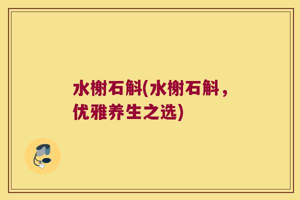 水榭石斛(水榭石斛，优雅养生之选)