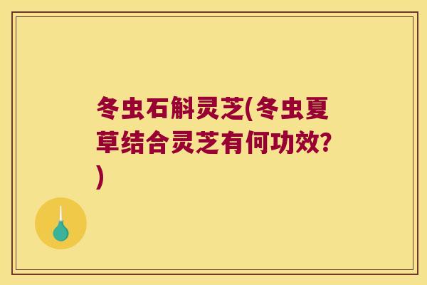 冬虫石斛灵芝(冬虫夏草结合灵芝有何功效?) 冬虫石斛灵芝(冬虫夏草结合灵芝有何功效?)