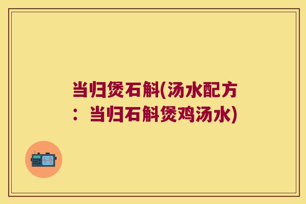 当归煲石斛(汤水配方：当归石斛煲鸡汤水)