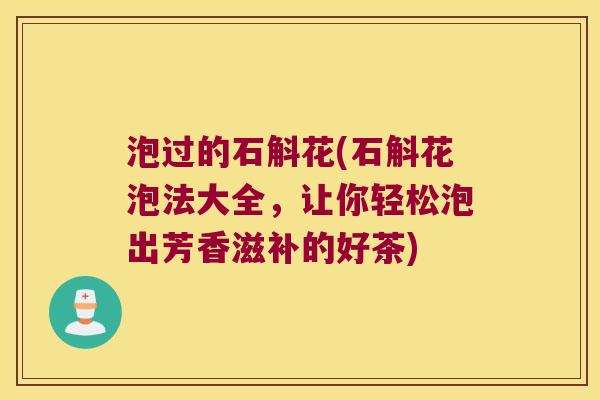 泡过的石斛花(石斛花泡法大全，让你轻松泡出芳香滋补的好茶)