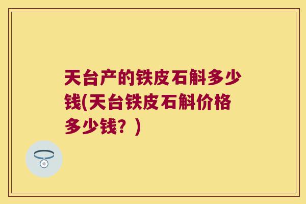 天台产的铁皮石斛多少钱(天台铁皮石斛价格多少钱？)