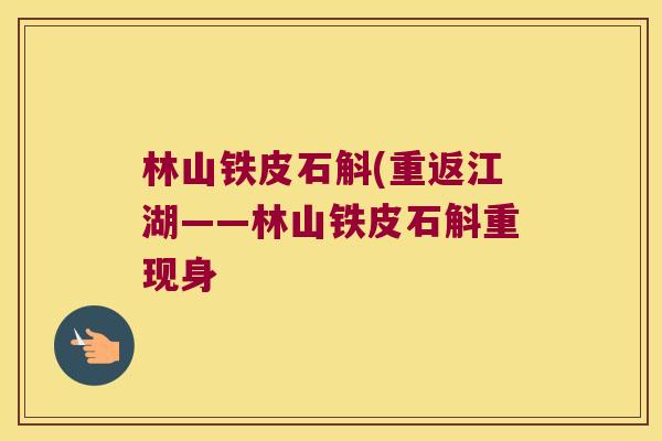林山铁皮石斛(重返江湖——林山铁皮石斛重现身