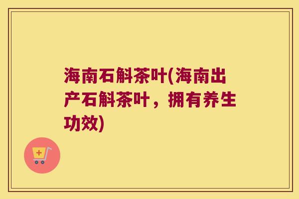 海南石斛茶叶(海南出产石斛茶叶，拥有养生功效)