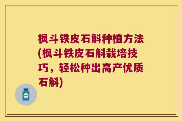 枫斗铁皮石斛种植方法(枫斗铁皮石斛栽培技巧，轻松种出高产优质石斛)