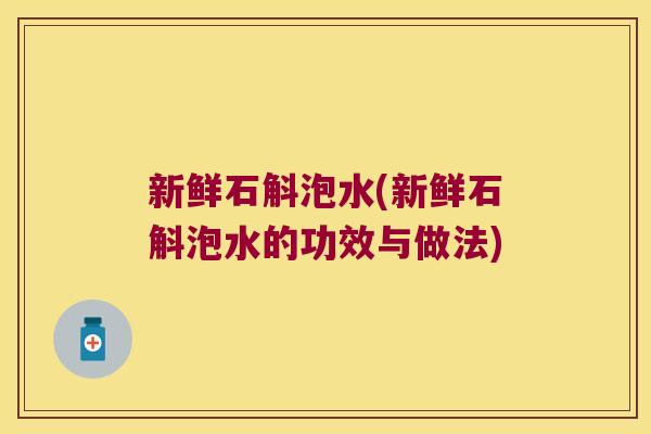 新鲜石斛泡水(新鲜石斛泡水的功效与做法)
